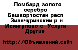 Ломбард золото серебро - Башкортостан респ., Зианчуринский р-н, Исянгулово с. Услуги » Другие   